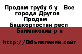 Продам трубу б/у - Все города Другое » Продам   . Башкортостан респ.,Баймакский р-н